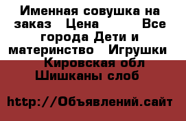 Именная совушка на заказ › Цена ­ 600 - Все города Дети и материнство » Игрушки   . Кировская обл.,Шишканы слоб.